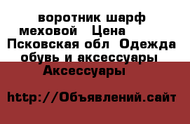 воротник шарф меховой › Цена ­ 500 - Псковская обл. Одежда, обувь и аксессуары » Аксессуары   